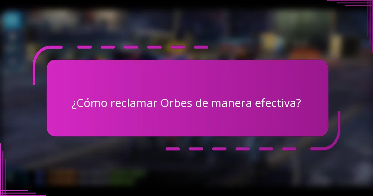 ¿Cómo reclamar Orbes de manera efectiva?